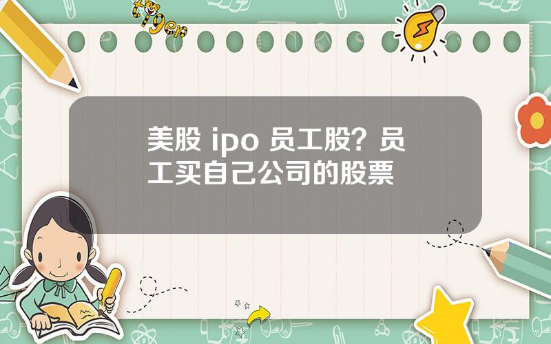 美股 ipo 员工股？员工买自己公司的股票